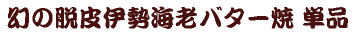 幻の脱皮伊勢海老バター焼　単品